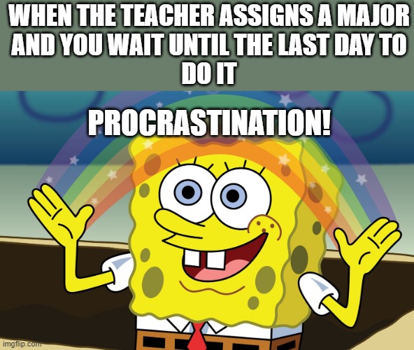 Procrastinating... (Can't think of a title) | WHEN THE TEACHER ASSIGNS A MAJOR
AND YOU WAIT UNTIL THE LAST DAY TO
DO IT; PROCRASTINATION! | image tagged in http //f fwallpapers com/images/spongebobs-rainbow-imagination p | made w/ Imgflip meme maker