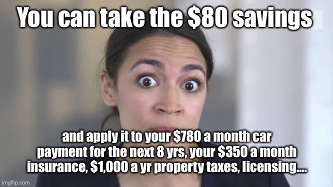 Crazy Alexandria Ocasio-Cortez | You can take the $80 savings and apply it to your $780 a month car payment for the next 8 yrs, your $350 a month insurance, $1,000 a yr prop | image tagged in crazy alexandria ocasio-cortez | made w/ Imgflip meme maker