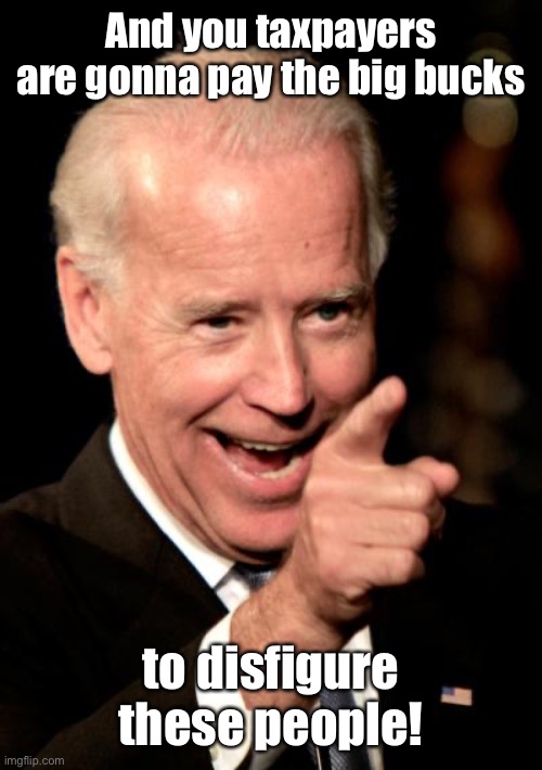 Smilin Biden Meme | And you taxpayers are gonna pay the big bucks to disfigure these people! | image tagged in memes,smilin biden | made w/ Imgflip meme maker
