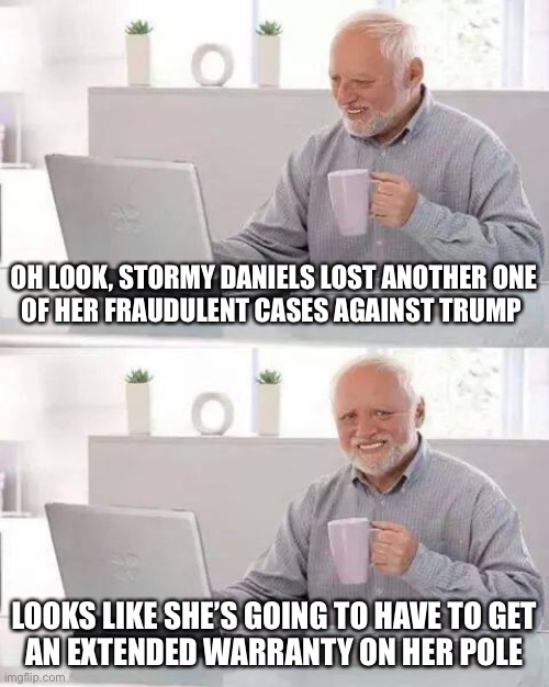 Hide the Pain Harold |  OH LOOK, STORMY DANIELS LOST ANOTHER ONE
OF HER FRAUDULENT CASES AGAINST TRUMP; LOOKS LIKE SHE’S GOING TO HAVE TO GET
AN EXTENDED WARRANTY ON HER POLE | image tagged in memes,hide the pain harold,donald trump,stormy daniels,shut up and take my money fry,karma | made w/ Imgflip meme maker