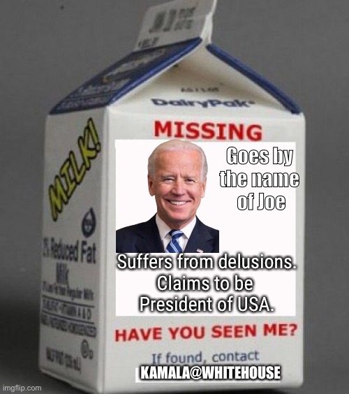 Missing | Goes by 
the name 
of Joe; Suffers from delusions.
Claims to be 
President of USA. KAMALA@WHITEHOUSE | image tagged in milk carton,joe biden,missing,kamala,whitehouse | made w/ Imgflip meme maker