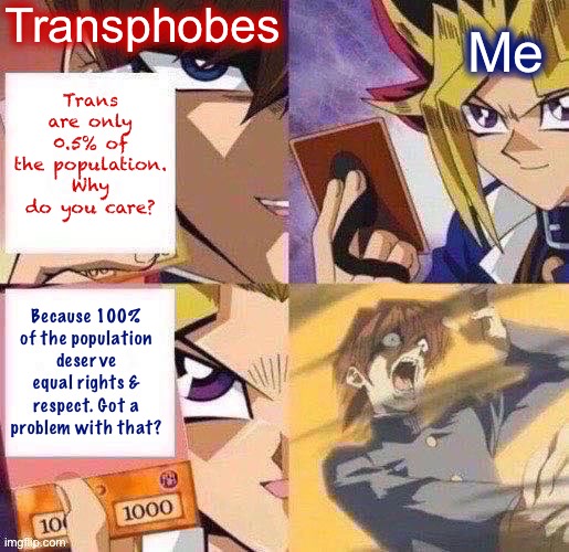 Yu-gi-oh fixed textboxes | Transphobes; Trans are only 0.5% of the population. Why do you care? Me; Because 100% of the population deserve equal rights & respect. Got a problem with that? | image tagged in yu-gi-oh fixed textboxes | made w/ Imgflip meme maker