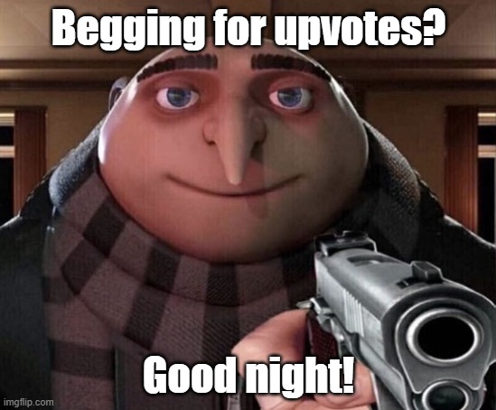 Please stop begging for upvotes. | Begging for upvotes? Good night! | image tagged in gru gun,upvote begging,it is time to go | made w/ Imgflip meme maker