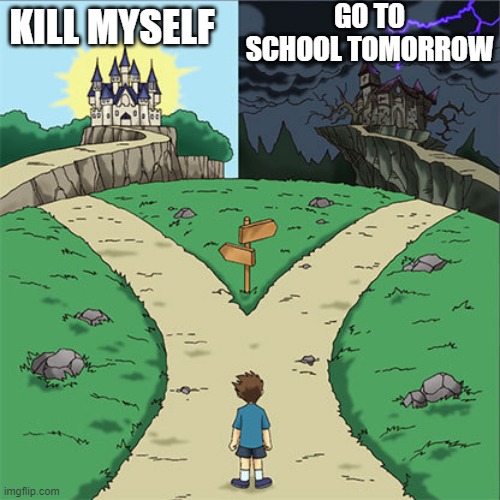 ME | GO TO SCHOOL TOMORROW; KILL MYSELF | image tagged in lol,suicide,haha | made w/ Imgflip meme maker