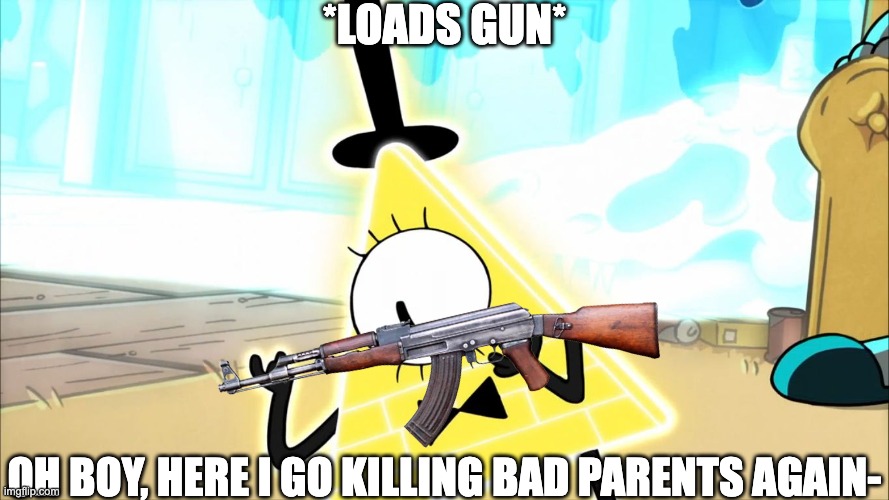 *LOADS GUN* OH BOY, HERE I GO KILLING BAD PARENTS AGAIN- | made w/ Imgflip meme maker