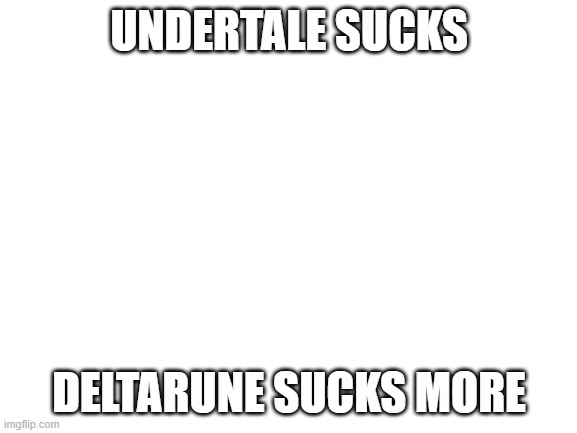read the comments please | UNDERTALE SUCKS; DELTARUNE SUCKS MORE | image tagged in blank white template | made w/ Imgflip meme maker