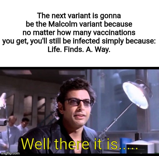 Well..... There it is |  The next variant is gonna be the Malcolm variant because no matter how many vaccinations you get, you'll still be infected simply because:
Life. Finds. A. Way. Well there it is..... | image tagged in well there it is,jeff goldblum,jurassic park,bad pun,oh wow are you actually reading these tags,memes | made w/ Imgflip meme maker