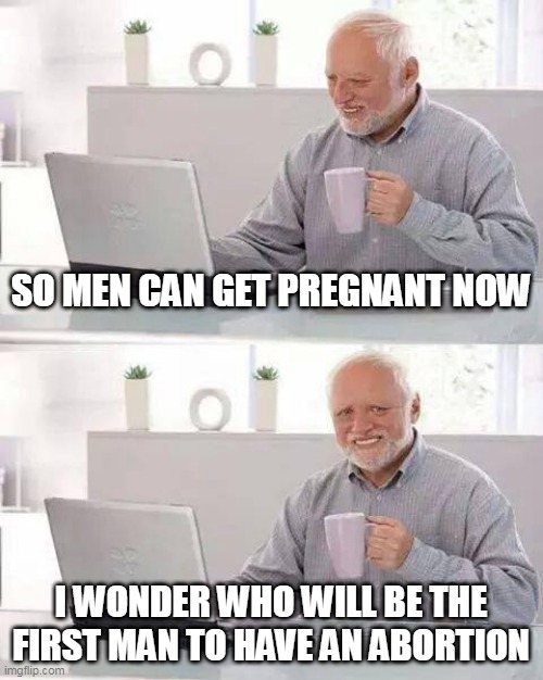 Hide the Pain Harold |  SO MEN CAN GET PREGNANT NOW; I WONDER WHO WILL BE THE FIRST MAN TO HAVE AN ABORTION | image tagged in memes,hide the pain harold,pregnant,baby,woke,abortion | made w/ Imgflip meme maker