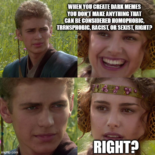 There's a reason why it's called 'dark' humor. If you can't accept this then go hang out at Pee_Too. | WHEN YOU CREATE DARK MEMES YOU DON'T MAKE ANYTHING THAT CAN BE CONSIDERED HOMOPHOBIC, TRRNSPHOBIC, RACIST, OR SEXIST, RIGHT? RIGHT? | image tagged in anakin padme 4 panel,dark humor | made w/ Imgflip meme maker