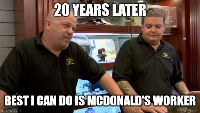 Pawn Stars Best I Can Do | 20 YEARS LATER BEST I CAN DO IS MCDONALD'S WORKER | image tagged in pawn stars best i can do | made w/ Imgflip meme maker