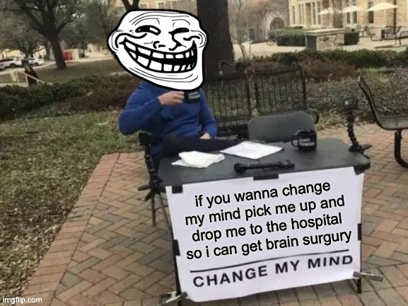 Brainzzzzz | if you wanna change my mind pick me up and drop me to the hospital so i can get brain surgury | image tagged in memes,change my mind | made w/ Imgflip meme maker