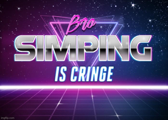 Bro, simping is cringe | image tagged in bro simping is cringe | made w/ Imgflip meme maker