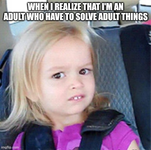 Confused Little Girl | WHEN I REALIZE THAT I'M AN ADULT WHO HAVE TO SOLVE ADULT THINGS | image tagged in confused little girl | made w/ Imgflip meme maker