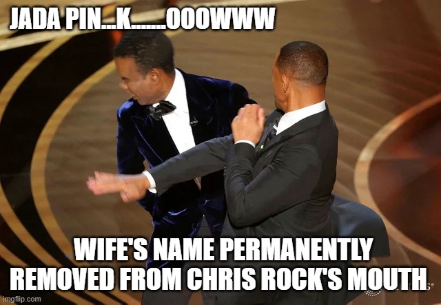 Chris Rock | JADA PIN...K.......OOOWWW; WIFE'S NAME PERMANENTLY REMOVED FROM CHRIS ROCK'S MOUTH | image tagged in will smith punching chris rock | made w/ Imgflip meme maker