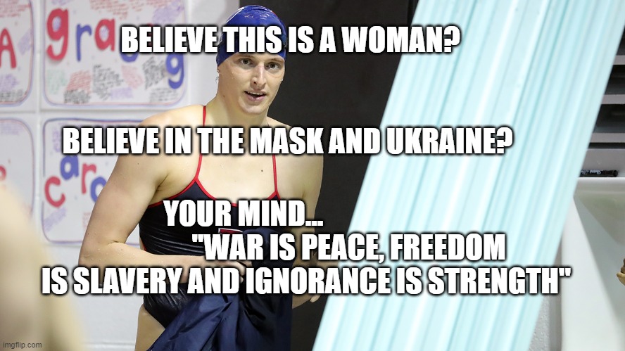 Transwoman Lia Thomas Swimming National Champion | BELIEVE THIS IS A WOMAN?                                                              BELIEVE IN THE MASK AND UKRAINE? YOUR MIND...                                      "WAR IS PEACE, FREEDOM IS SLAVERY AND IGNORANCE IS STRENGTH" | image tagged in transwoman lia thomas swimming national champion | made w/ Imgflip meme maker