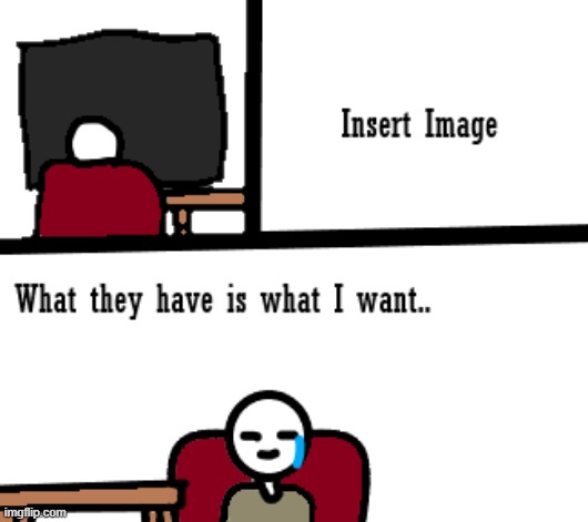 What they have is what I want | image tagged in memes | made w/ Imgflip meme maker