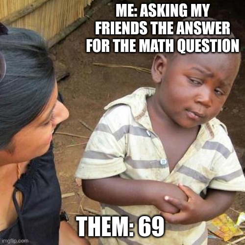 Math question | ME: ASKING MY FRIENDS THE ANSWER FOR THE MATH QUESTION; THEM: 69 | image tagged in memes,third world skeptical kid | made w/ Imgflip meme maker