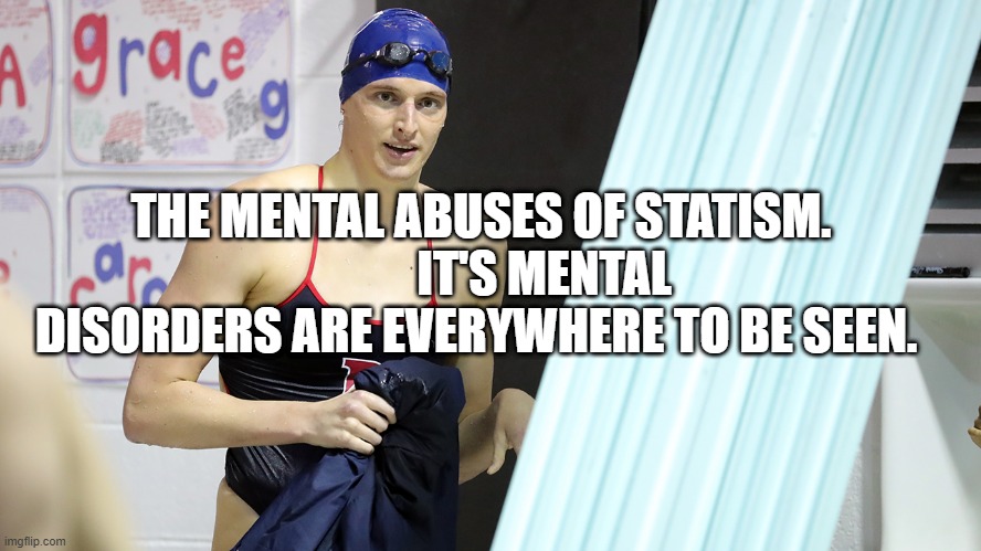 Transwoman Lia Thomas Swimming National Champion | THE MENTAL ABUSES OF STATISM.              IT'S MENTAL DISORDERS ARE EVERYWHERE TO BE SEEN. | image tagged in transwoman lia thomas swimming national champion | made w/ Imgflip meme maker