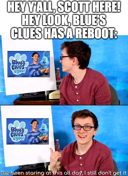 I’ve Been Staring At This All Day And I Still Don’t Get It | HEY Y'ALL, SCOTT HERE!
HEY LOOK, BLUE'S CLUES HAS A REBOOT: | image tagged in i ve been staring at this all day and i still don t get it | made w/ Imgflip meme maker