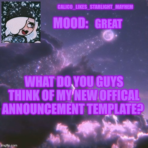 Rate my new template on a scale of 1 to 10 | GREAT; WHAT DO YOU GUYS THINK OF MY NEW OFFICAL ANNOUNCEMENT TEMPLATE? | image tagged in calico_likes_starlight_mayhem official announcement temp | made w/ Imgflip meme maker