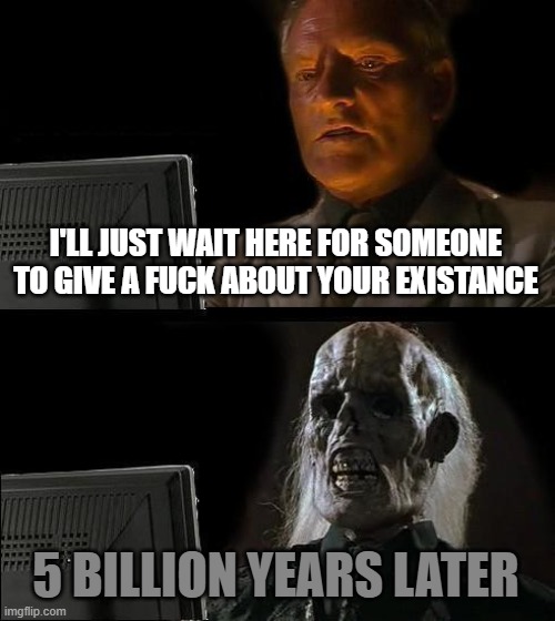 I'll Just Wait Here Meme | I'LL JUST WAIT HERE FOR SOMEONE TO GIVE A FUCK ABOUT YOUR EXISTANCE 5 BILLION YEARS LATER | image tagged in memes,i'll just wait here | made w/ Imgflip meme maker