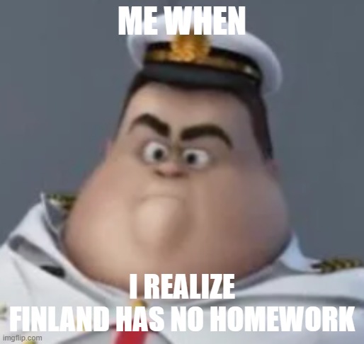 Wall-E Angery Captain | ME WHEN; I REALIZE FINLAND HAS NO HOMEWORK | image tagged in wall-e angery captain | made w/ Imgflip meme maker