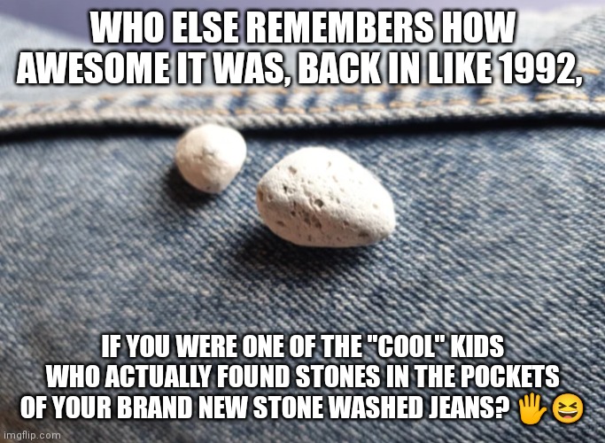 Stone Washed Jeans | WHO ELSE REMEMBERS HOW AWESOME IT WAS, BACK IN LIKE 1992, IF YOU WERE ONE OF THE "COOL" KIDS WHO ACTUALLY FOUND STONES IN THE POCKETS OF YOUR BRAND NEW STONE WASHED JEANS? 🖐️😆 | image tagged in stone washed jeans | made w/ Imgflip meme maker