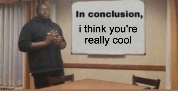 idk why i made this | i think you're really cool | image tagged in in conclusion | made w/ Imgflip meme maker