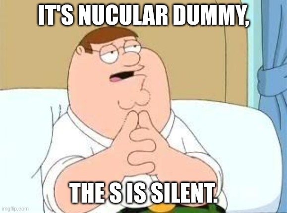 peter griffin go on | IT'S NUCULAR DUMMY, THE S IS SILENT. | image tagged in peter griffin go on | made w/ Imgflip meme maker