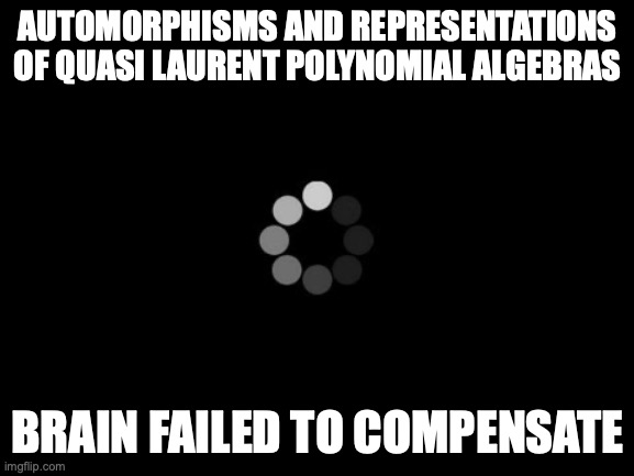 loading | AUTOMORPHISMS AND REPRESENTATIONS OF QUASI LAURENT POLYNOMIAL ALGEBRAS; BRAIN FAILED TO COMPENSATE | image tagged in loading | made w/ Imgflip meme maker