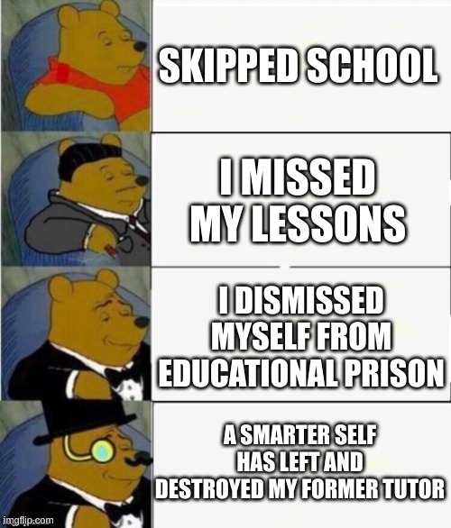 Skipped School | SKIPPED SCHOOL; I MISSED MY LESSONS; I DISMISSED MYSELF FROM EDUCATIONAL PRISON; A SMARTER SELF HAS LEFT AND DESTROYED MY FORMER TUTOR | image tagged in tuxedo winnie the pooh 4 panel,memes,school meme | made w/ Imgflip meme maker
