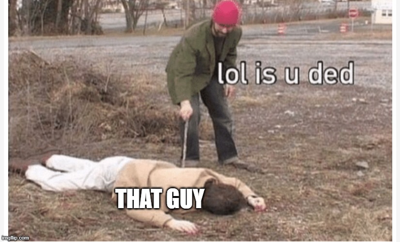Lol is u ded | THAT GUY | image tagged in lol is u ded | made w/ Imgflip meme maker