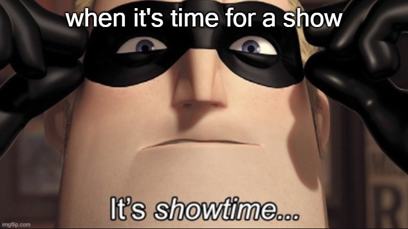 It’s showtime... | when it's time for a show | image tagged in it s showtime | made w/ Imgflip meme maker