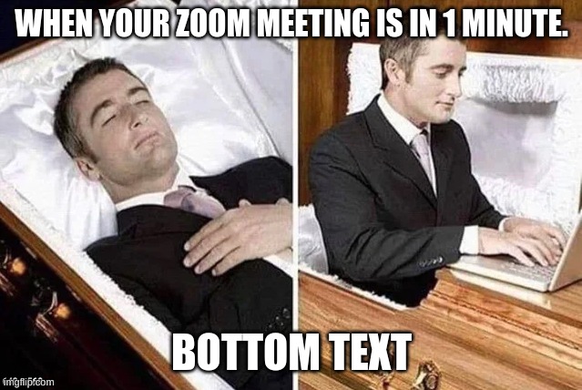 Dead person rising out of coffin to type | WHEN YOUR ZOOM MEETING IS IN 1 MINUTE. BOTTOM TEXT | image tagged in dead person rising out of coffin to type | made w/ Imgflip meme maker