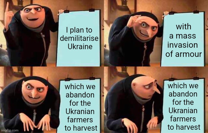 The Great Armour Giveaway | with a mass 
invasion 
of armour; I plan to 
demilitarise 
Ukraine; which we 
abandon 
for the 
Ukranian 
farmers 
to harvest; which we 
abandon 
for the 
Ukranian 
farmers 
to harvest | image tagged in memes,gru's plan,war,russia,ukraine,funny | made w/ Imgflip meme maker