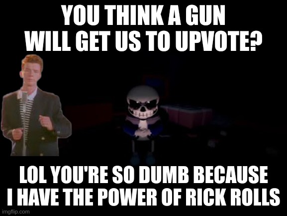 Evil Sans | YOU THINK A GUN WILL GET US TO UPVOTE? LOL YOU'RE SO DUMB BECAUSE I HAVE THE POWER OF RICK ROLLS | image tagged in evil sans | made w/ Imgflip meme maker
