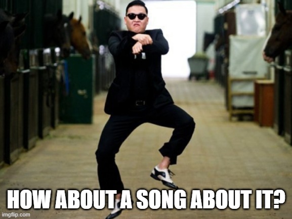 Psy Horse Dance Meme | HOW ABOUT A SONG ABOUT IT? | image tagged in memes,psy horse dance | made w/ Imgflip meme maker