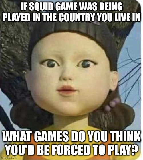 (:< | IF SQUID GAME WAS BEING PLAYED IN THE COUNTRY YOU LIVE IN; WHAT GAMES DO YOU THINK YOU'D BE FORCED TO PLAY? | image tagged in squid games green light red light,memes,games | made w/ Imgflip meme maker