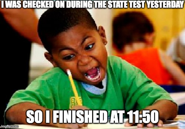 the state test was |  I WAS CHECKED ON DURING THE STATE TEST YESTERDAY; SO I FINISHED AT 11:50 | image tagged in test,exam,memes,late | made w/ Imgflip meme maker