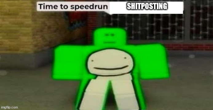 Time to speedrun blank | SHITPOSTING | image tagged in time to speedrun blank | made w/ Imgflip meme maker