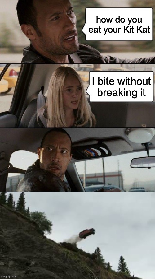 noooo! | how do you eat your Kit Kat; I bite without breaking it | image tagged in memes,the rock driving,fuuny,fun,car,barney will eat all of your delectable biscuits | made w/ Imgflip meme maker