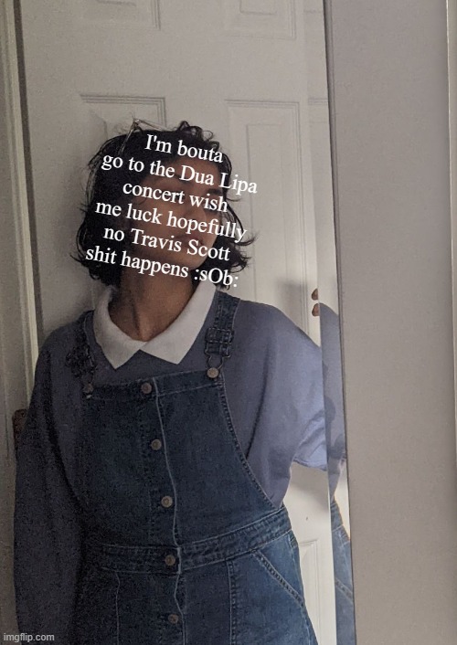 AAAAAAAAAA | I'm bouta go to the Dua Lipa concert wish me luck hopefully no Travis Scott shit happens :sOb: | made w/ Imgflip meme maker