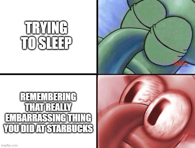 sleeping Squidward | TRYING TO SLEEP; REMEMBERING THAT REALLY EMBARRASSING THING YOU DID AT STARBUCKS | image tagged in sleeping squidward | made w/ Imgflip meme maker