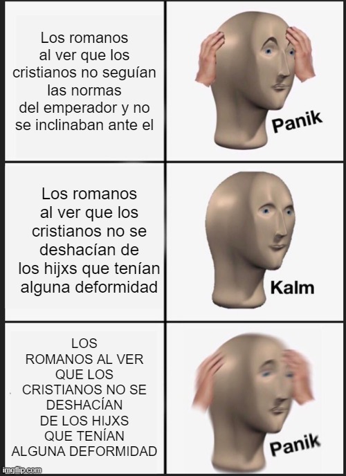 Panik Kalm Panik Meme | Los romanos al ver que los cristianos no seguían las normas del emperador y no se inclinaban ante el; Los romanos al ver que los cristianos no se deshacían de los hijxs que tenían alguna deformidad; LOS ROMANOS AL VER QUE LOS CRISTIANOS NO SE DESHACÍAN DE LOS HIJXS QUE TENÍAN ALGUNA DEFORMIDAD | image tagged in memes,panik kalm panik | made w/ Imgflip meme maker