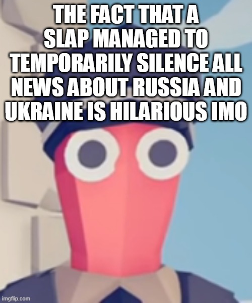 TABS Stare | THE FACT THAT A SLAP MANAGED TO TEMPORARILY SILENCE ALL NEWS ABOUT RUSSIA AND UKRAINE IS HILARIOUS IMO | image tagged in tabs stare | made w/ Imgflip meme maker