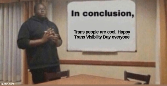 In Conclusion | Trans people are cool. Happy Trans Visibility Day everyone | image tagged in in conclusion | made w/ Imgflip meme maker