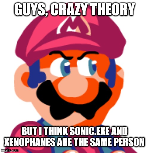 Mario Ugh | GUYS, CRAZY THEORY; BUT I THINK SONIC.EXE AND XENOPHANES ARE THE SAME PERSON | image tagged in mario ugh | made w/ Imgflip meme maker