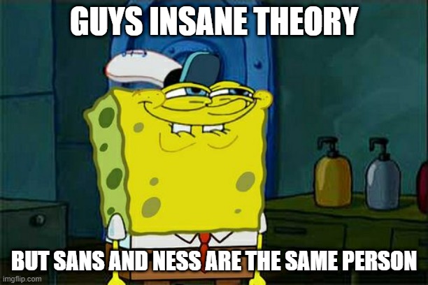 Don't You Squidward | GUYS INSANE THEORY; BUT SANS AND NESS ARE THE SAME PERSON | image tagged in memes,don't you squidward | made w/ Imgflip meme maker