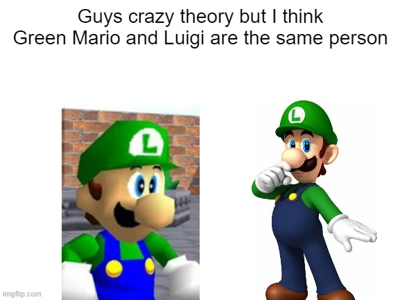 Blank White Template | Guys crazy theory but I think Green Mario and Luigi are the same person | image tagged in blank white template | made w/ Imgflip meme maker