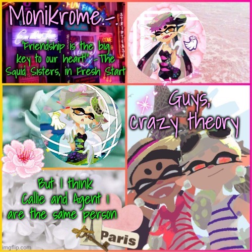Splatoon | Guys, crazy theory; But I think Callie and Agent 1 are the same person | image tagged in squid sisters temp but cooler | made w/ Imgflip meme maker